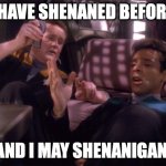 Shenaned Before | I HAVE SHENANED BEFORE. AND I MAY SHENANIGAN. | image tagged in o'brien and bashir drunk | made w/ Imgflip meme maker