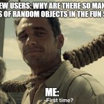 The dark side of imgflip. | NEW USERS: WHY ARE THERE SO MANY PICTURES OF RANDOM OBJECTS IN THE FUN STREAM? ME: | image tagged in first time,funny | made w/ Imgflip meme maker