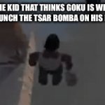 “Can he beat Goku tho?” | WHAT THE KID THAT THINKS GOKU IS WEAK SEES AFTER I LAUNCH THE TSAR BOMBA ON HIS FOREHEAD: | image tagged in gifs,memes,dbz | made w/ Imgflip video-to-gif maker