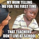 Ye 1 | MY MOM TELLING ME FOR THE FIRST TIME; THAT TEACHERS DON'T LIVE AT SCHOOL | image tagged in ye | made w/ Imgflip meme maker