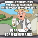 Pepperidge Farm Remembers Meme | REMEMBER WHEN EVERYONE WAS TALKING ABOUT HOW AWFUL MODERN SPONGEBOB WAS? PEPPERIDGE FARM REMEMBERS. | image tagged in memes,pepperidge farm remembers | made w/ Imgflip meme maker