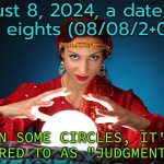 August 8, 2024, A Date With Three Eights (08/08/2+0+2+4); In Some Circles, It's Referred To As "Judgment Day" | August 8, 2024, a date with three eights (08/08/2+0+2+4); IN SOME CIRCLES, IT'S REFERRED TO AS "JUDGMENT DAY" | image tagged in fortune teller,astrology,judgement,religion,god religion universe,judgemental | made w/ Imgflip meme maker