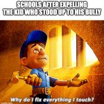 schools | SCHOOLS AFTER EXPELLING THE KID WHO STOOD UP TO HIS BULLY | image tagged in why do i fix everything i touch,fun,memes,lol | made w/ Imgflip meme maker