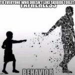 Fatherless Behavior | TO EVERYONE WHO DOESN'T LIKE SKIBIDI TOILET: | image tagged in fatherless behavior | made w/ Imgflip meme maker