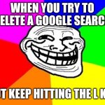 Troll Face Colored | WHEN YOU TRY TO DELETE A GOOGLE SEARCH; BUT KEEP HITTING THE L KEY | image tagged in memes,troll face colored | made w/ Imgflip meme maker