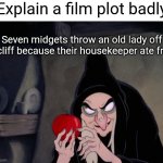 I mean | "Explain a film plot badly"; Seven midgets throw an old lady off a cliff because their housekeeper ate fruit | image tagged in snow white evil witch,snow white,memes,funny,disney,front page plz | made w/ Imgflip meme maker