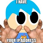 me grabbing your soul | I HAVE; YOUR IP ADDRESS | image tagged in me grabbing your soul | made w/ Imgflip meme maker