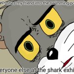 hmmmmmmmmmmmmmmmmmmm | Me: *Pushes my friend into the swimming pool*; Everyone else at the shark exhibit: | image tagged in memes,unsettled tom | made w/ Imgflip meme maker