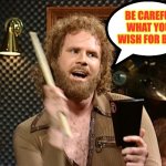 Cowbell Times INFINITY = A Chart Topping HIT  \m/ | BE CAREFUL 
WHAT YOU
WISH FOR BRO | image tagged in more cowbell | made w/ Imgflip meme maker