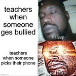 teachers are precisely like this | teachers when someone ges bullied; teachers when someone picks their phone | image tagged in memes,sleeping shaq | made w/ Imgflip meme maker