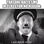 HEEEIL HI- | THAT ONE RACIST MF IN CLASS FOR NO REASON: | image tagged in i am adolf hitler,memes,hitler,school,racism | made w/ Imgflip meme maker