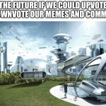 It’s prob never gonna happen though | THE FUTURE IF WE COULD UPVOTE OR DOWNVOTE OUR MEMES AND COMMENTS: | image tagged in the future world if,memes,upvotes,downvotes,comments,imgflip | made w/ Imgflip meme maker