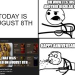 Anniversary | OH WOW IT'S JUST ANOTHER REGULAR DAY; TODAY IS AUGUST 8TH; HAPPY ANNIVERSARY FNAF; FNAF WAS RELEASED ON AUGUST 8TH | image tagged in he will never | made w/ Imgflip meme maker