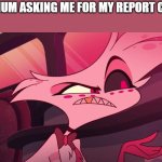 Meme | MY MUM ASKING ME FOR MY REPORT CARD: | image tagged in hazbin hotel angel dust | made w/ Imgflip meme maker