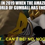 2019 has the worst year for all TAWOG Fans. | ME IN 2019 WHEN THE AMAZING WORLD OF GUMBALL HAS ENDED | image tagged in no it can't be,tawog,the amazing world of gumball,amazing world of gumball,gumball,2019 | made w/ Imgflip meme maker