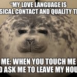 Judgy Seal | “MY LOVE LANGUAGE IS PHYSICAL CONTACT AND QUALITY TIME”; ME: WHEN YOU TOUCH ME AND ASK ME TO LEAVE MY HOUSE | image tagged in judge seal | made w/ Imgflip meme maker