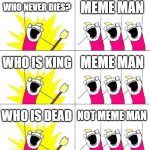 Meme man does not die | WHO NEVER DIES? MEME MAN; WHO IS KING; MEME MAN; WHO IS DEAD; NOT MEME MAN | image tagged in memes,what do we want 3,meme man,upvote if you agree | made w/ Imgflip meme maker