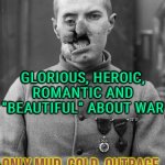 There Is Nothing; Glorious, Heroic, Romantic And "Beautiful" About War; Only Mud, Cold, Outrage, Fear And Death | THERE IS NOTHING; GLORIOUS, HEROIC, ROMANTIC AND "BEAUTIFUL" ABOUT WAR; ONLY MUD, COLD, OUTRAGE,
FEAR AND DEATH | image tagged in world war,war,world war 3,world war i,time to make world war 2 look like a tea party,world peace | made w/ Imgflip meme maker