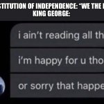 ‘merica!!!! | THE CONSTITUTION OF INDEPENDENCE: “WE THE PEOPLE…”
KING GEORGE: | image tagged in i ain't reading all that | made w/ Imgflip meme maker