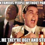 I told me that my parents is ugly and stupid | WHEN FAMOUS PEOPLE WITHOUT PARENTS; TELL ME THEY'RE UGLY AND STUPID | image tagged in memes,good fellas hilarious,funny | made w/ Imgflip meme maker