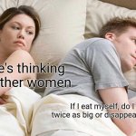 If I eat myself | I bet he's thinking about other women; If I eat myself, do I become twice as big or disappear completely? | image tagged in memes,i bet he's thinking about other women,ai meme,theczarofgaming1,funny | made w/ Imgflip meme maker