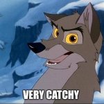 Very Catchy | VERY CATCHY | image tagged in balto | made w/ Imgflip meme maker