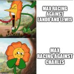 max vs lando and lewis and max vs charles | MAX RACING AGAINST LANDO AND LEWIS; MAX RACING AGAINST CHARLES | image tagged in yelling flower,f1,max,lando,lewis,charles | made w/ Imgflip meme maker