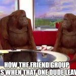 Where did funny monke go? | HOW THE FRIEND GROUP FEELS WHEN THAT ONE DUDE LEAVES | image tagged in where monkey,funny,memes,relatable,meme,funny memes | made w/ Imgflip meme maker