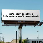 billboard blank | It's okay to live a life others don't understand. | image tagged in billboard blank | made w/ Imgflip meme maker