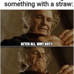 I know you probably did this at some point in ur life | 7 y/o me drinking something with a straw:; AFTER ALL, WHY NOT? WHY SHOULDN'T I BLOW BUBBLES INTO THE DRINK? | image tagged in bilbo - why shouldn t i keep it,childhood,relatable,memes | made w/ Imgflip meme maker