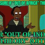 Not Sure If "Out Of Africa" Theory; Or "Out Of India Theory" (OIT) | NOT SURE IF "OUT OF AFRICA" THEORY; OR "OUT OF INDIA
THEORY" (OIT) | image tagged in futurama indian guy,india,africa,evolution,darwin,human evolution | made w/ Imgflip meme maker