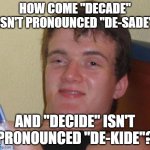 Has this ever been asked before? | HOW COME "DECADE" ISN'T PRONOUNCED "DE-SADE"; AND "DECIDE" ISN'T PRONOUNCED "DE-KIDE"? | image tagged in memes,10 guy,words,pronounciation,phonics,so yeah | made w/ Imgflip meme maker