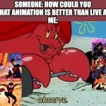 EAST AND WEST UNITE! | SOMEONE: HOW COULD YOU THINK THAT ANIMATION IS BETTER THAN LIVE ACTION?
ME: | image tagged in observe,anime,spiderverse | made w/ Imgflip meme maker