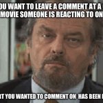 Annoyed Jack | WHEN YOU WANT TO LEAVE A COMMENT AT A CERTAIN PART IN A MOVIE SOMEONE IS REACTING TO ON YOUTUBE;; BUT THE PART YOU WANTED TO COMMENT ON  HAS BEEN EDITED OUT. | image tagged in annoyed jack | made w/ Imgflip meme maker