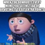 heheheha… | WHEN YOU DOWNVOTE EVERY MEME YOU SEE INSTEAD OF UPVOTING IT TO GET EXTRA POINTS | image tagged in yes i am pretty despicable,memes,imgflip,upvote,downvote,imgflip points | made w/ Imgflip meme maker