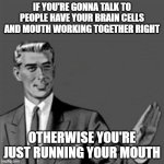 It's not rocket science u have a brain and a mouth think like ten times as much as u speak its not rocket science | IF YOU'RE GONNA TALK TO PEOPLE HAVE YOUR BRAIN CELLS AND MOUTH WORKING TOGETHER RIGHT; OTHERWISE YOU'RE JUST RUNNING YOUR MOUTH | image tagged in correction guy,memes,life lessons,relatable,asshole,grow up | made w/ Imgflip meme maker