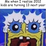 No way they are becoming that age (I know I just turned 13 3 months ago but still) | Me when I realize 2012 kids are turning 13 next year | image tagged in sponge | made w/ Imgflip meme maker