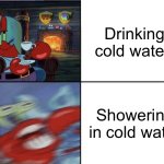 My first non-sesame street meme | Drinking cold water; Showering in cold water | image tagged in mr krabs calm then angry,shower,water | made w/ Imgflip meme maker