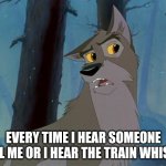 Every Time I Hear | EVERY TIME I HEAR SOMEONE CALL ME OR I HEAR THE TRAIN WHISTLE | image tagged in balto | made w/ Imgflip meme maker