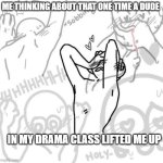 Really flustered person | ME THINKING ABOUT THAT ONE TIME A DUDE; IN MY DRAMA CLASS LIFTED ME UP | image tagged in really flustered person | made w/ Imgflip meme maker