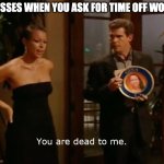 Bosses when you ask for time off work | BOSSES WHEN YOU ASK FOR TIME OFF WORK | image tagged in joe schmo dead to me,time off work | made w/ Imgflip meme maker