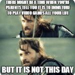 AragornNotThisDay | THERE MIGHT BE A TIME WHEN YOU'RE PARENTS TELL YOU IT IS TO IMMATURE TO PLAY VIDEO GAMES ALL YOUR LIFE BUT IT IS NOT THIS DAY | image tagged in aragornnotthisday | made w/ Imgflip meme maker