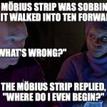 Guinan and the Möbius strip | A MÖBIUS STRIP WAS SOBBING AS IT WALKED INTO TEN FORWARD. I ASKED, "WHAT'S WRONG?"; THE MÖBIUS STRIP REPLIED, "WHERE DO I EVEN BEGIN?" | image tagged in picard and guinan,guinan,picard,mobius strip | made w/ Imgflip meme maker