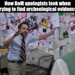 Mormon Apologists | How BoM apologists look when trying to find archeological evidence | image tagged in charlie conspiracy always sunny in philidelphia | made w/ Imgflip meme maker