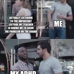 Bro, Not Cool. | ME; ACTUALLY LISTENING TO THE IMPORTANT LECTURE MY TEACHER IS GIVING ME TO SOLVE THE PROBLEM ON THE BOARD; MY ADHD | image tagged in bro not cool | made w/ Imgflip meme maker