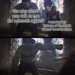 Hulk Punches Thor | So why didn’t you talk to me for a month again? I saw leaked footage of the finale of your favorite show. | image tagged in hulk punches thor,leaks,tv show | made w/ Imgflip meme maker