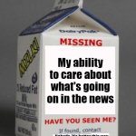 I Don't Think I'm The Only One This Applies To | My ability to care about what's going on in the news; Nobody, it's better this way | image tagged in milk carton,news | made w/ Imgflip meme maker