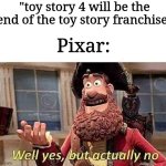 They really don't have anymore ideas do they? | "toy story 4 will be the end of the toy story franchise"; Pixar: | image tagged in well yes but actually no,pixar,memes,movies | made w/ Imgflip meme maker