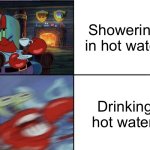 Cold for drinking hot for showering | Showering in hot water; Drinking hot water | image tagged in mr krabs calm then angry,shower,water | made w/ Imgflip meme maker