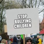 Stop Bullying Children | STOP BULLYING CHILDREN | image tagged in blank protest sign | made w/ Imgflip meme maker